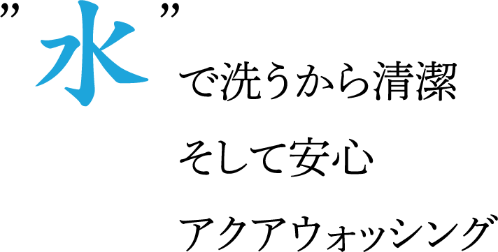 水で洗うから清潔　そして安心　アクアウォッシング